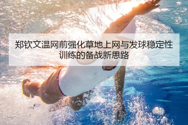 郑钦文温网前强化草地上网与发球稳定性训练的备战新思路（jiuyou）