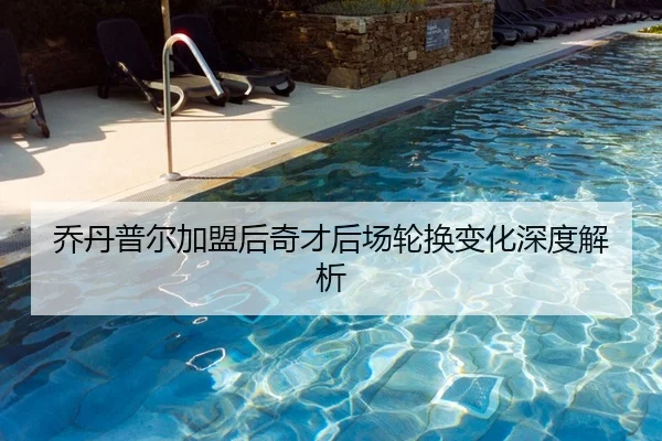 乔丹普尔加盟后奇才后场轮换变化深度解析 | jiuyou