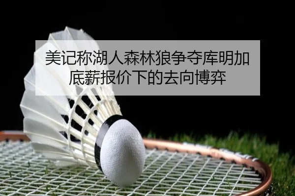 美记称湖人森林狼争夺库明加 底薪报价下的去向博弈（jiuyou）