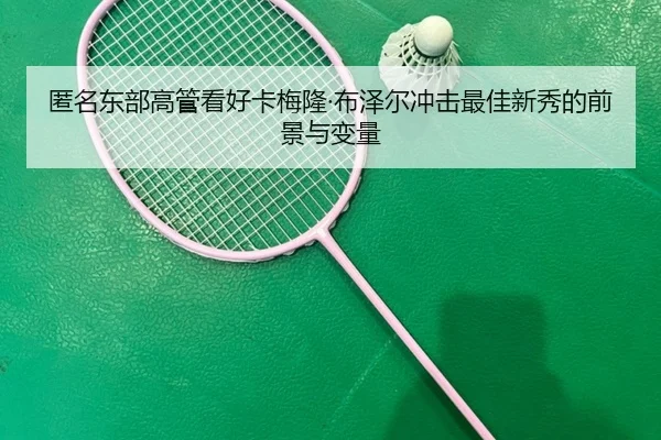 匿名东部高管看好卡梅隆·布泽尔冲击最佳新秀的前景与变量（jiuyou）