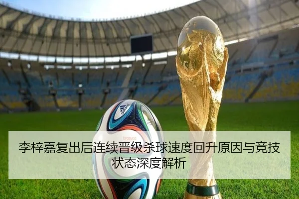 李梓嘉复出后连续晋级杀球速度回升原因与竞技状态深度解析（jiuyou）
