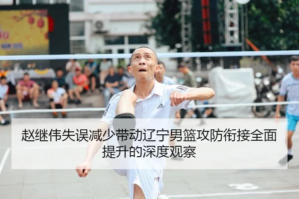 赵继伟失误减少带动辽宁男篮攻防衔接全面提升的深度观察（jiuyou）