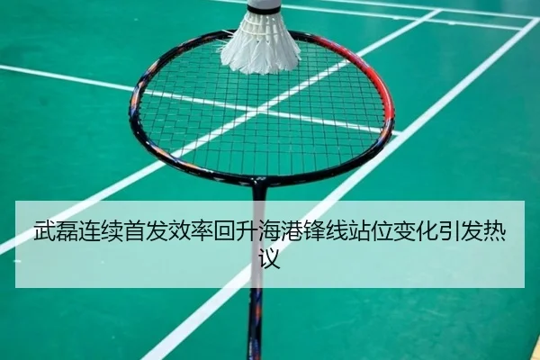 武磊连续首发效率回升海港锋线站位变化引发热议（jiuyou）