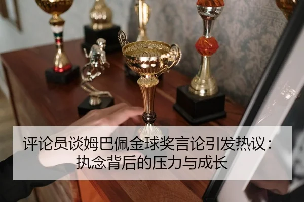 评论员谈姆巴佩金球奖言论引发热议：执念背后的压力与成长（jiuyou）